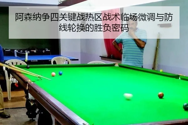 阿森纳争四关键战热区战术临场微调与防线轮换的胜负密码