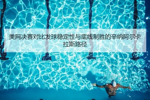 美网决赛对比发球稳定性与底线制胜的辛纳阿尔卡拉斯路径